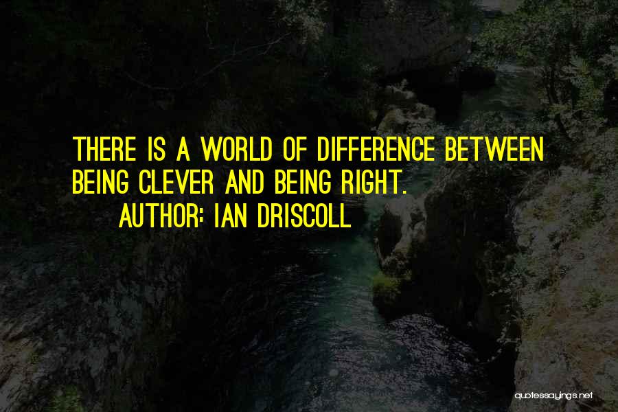 Ian Driscoll Quotes: There Is A World Of Difference Between Being Clever And Being Right.