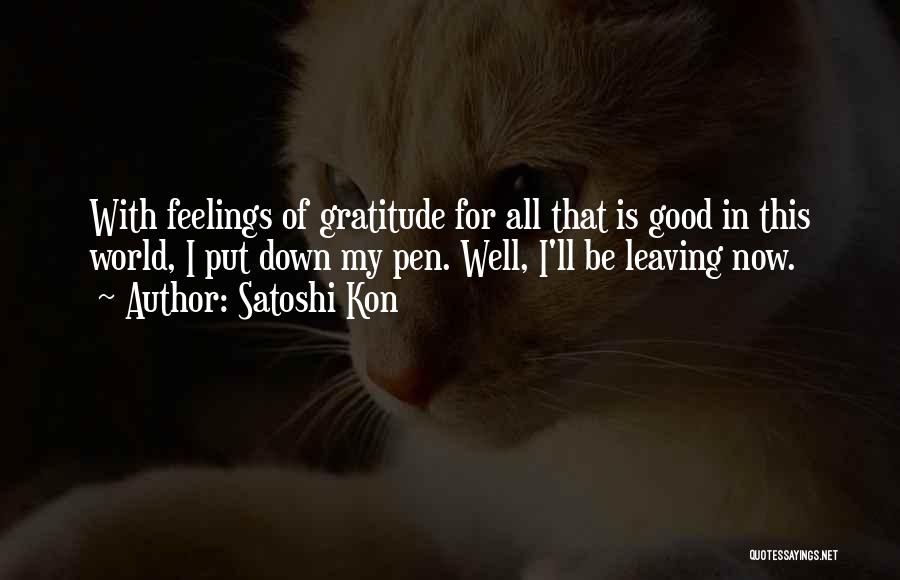 Satoshi Kon Quotes: With Feelings Of Gratitude For All That Is Good In This World, I Put Down My Pen. Well, I'll Be