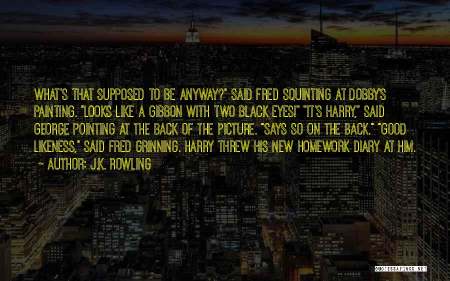 J.K. Rowling Quotes: What's That Supposed To Be Anyway? Said Fred Squinting At Dobby's Painting. Looks Like A Gibbon With Two Black Eyes!