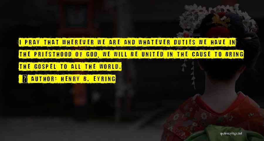 Henry B. Eyring Quotes: I Pray That Wherever We Are And Whatever Duties We Have In The Priesthood Of God, We Will Be United