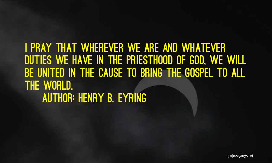 Henry B. Eyring Quotes: I Pray That Wherever We Are And Whatever Duties We Have In The Priesthood Of God, We Will Be United
