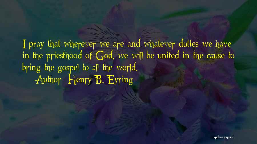 Henry B. Eyring Quotes: I Pray That Wherever We Are And Whatever Duties We Have In The Priesthood Of God, We Will Be United