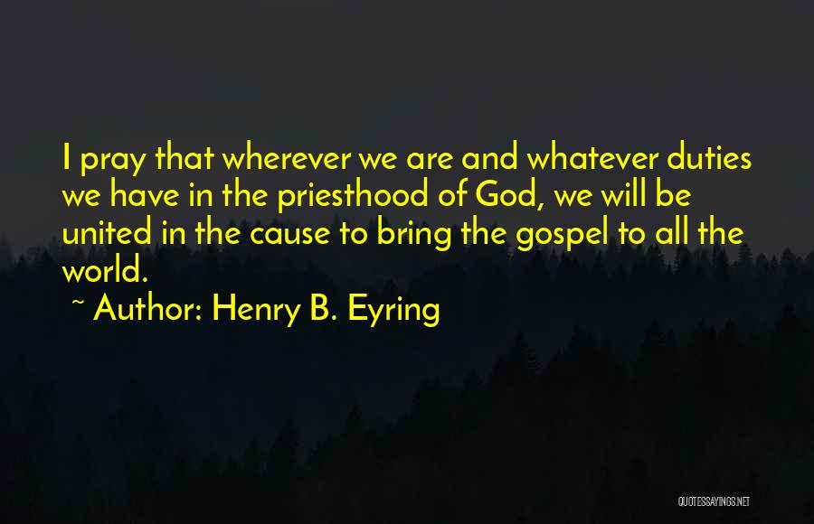 Henry B. Eyring Quotes: I Pray That Wherever We Are And Whatever Duties We Have In The Priesthood Of God, We Will Be United