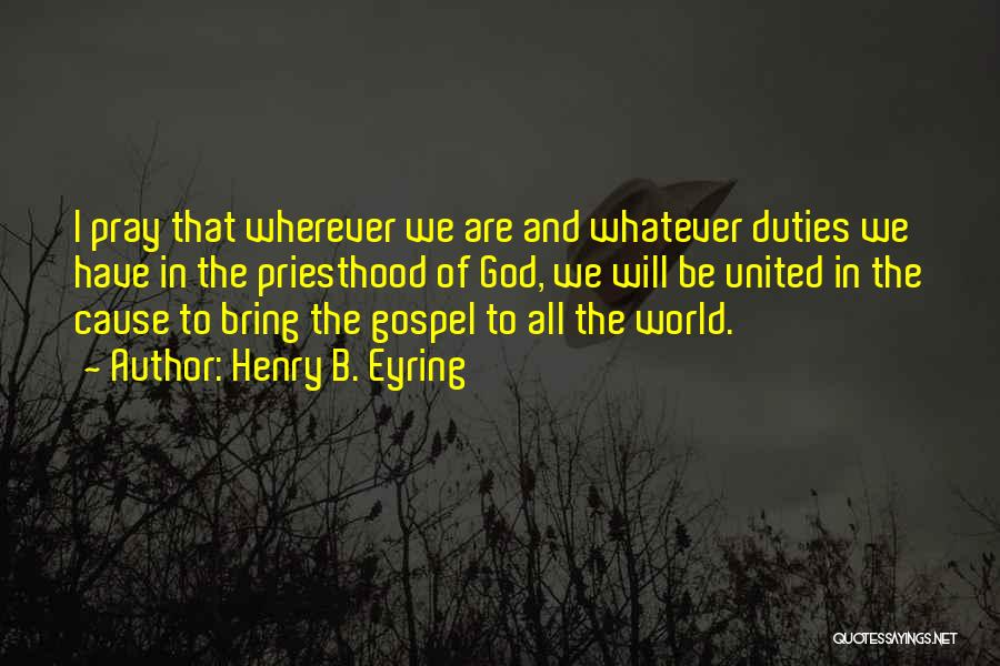 Henry B. Eyring Quotes: I Pray That Wherever We Are And Whatever Duties We Have In The Priesthood Of God, We Will Be United