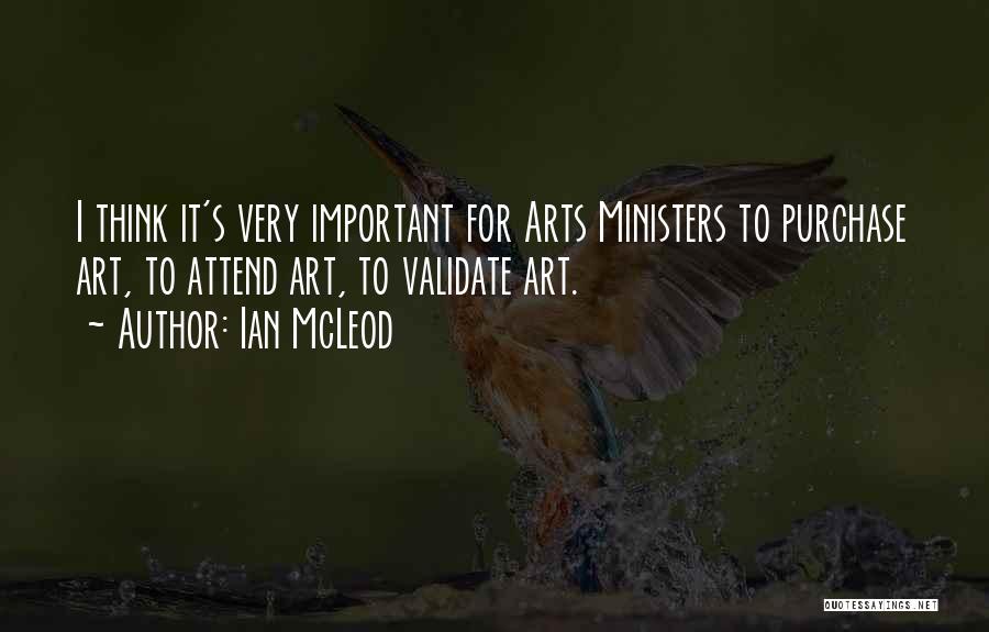 Ian McLeod Quotes: I Think It's Very Important For Arts Ministers To Purchase Art, To Attend Art, To Validate Art.