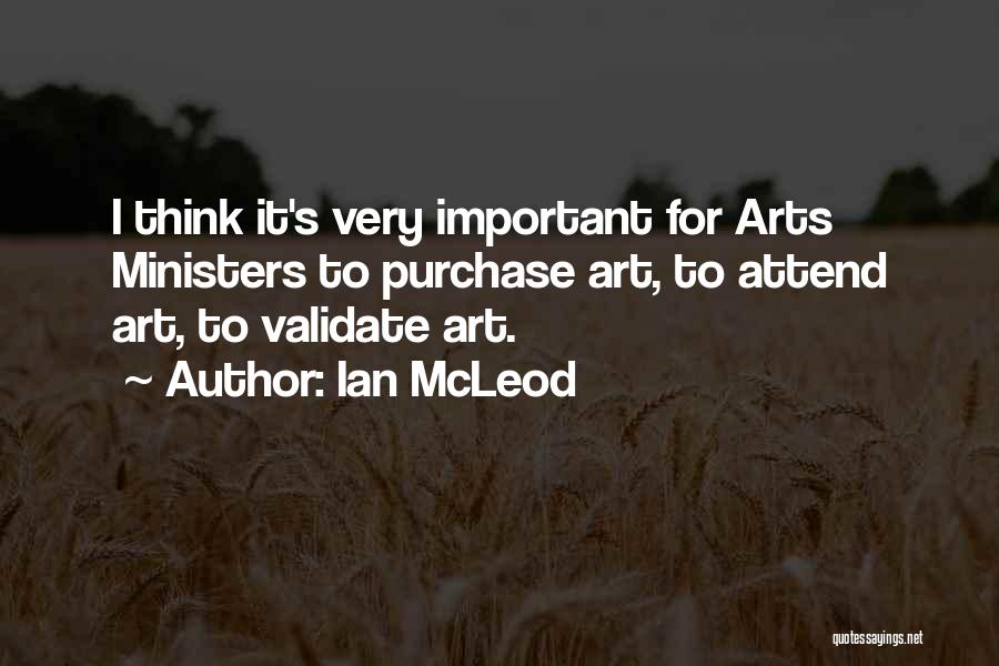 Ian McLeod Quotes: I Think It's Very Important For Arts Ministers To Purchase Art, To Attend Art, To Validate Art.