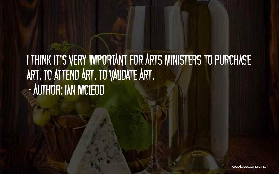 Ian McLeod Quotes: I Think It's Very Important For Arts Ministers To Purchase Art, To Attend Art, To Validate Art.