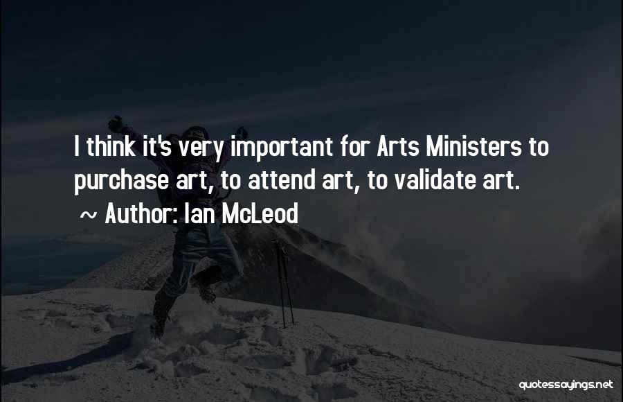 Ian McLeod Quotes: I Think It's Very Important For Arts Ministers To Purchase Art, To Attend Art, To Validate Art.