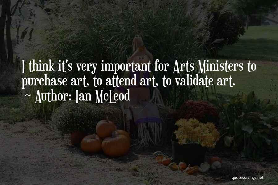 Ian McLeod Quotes: I Think It's Very Important For Arts Ministers To Purchase Art, To Attend Art, To Validate Art.