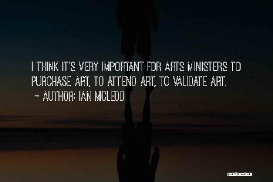 Ian McLeod Quotes: I Think It's Very Important For Arts Ministers To Purchase Art, To Attend Art, To Validate Art.