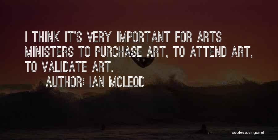 Ian McLeod Quotes: I Think It's Very Important For Arts Ministers To Purchase Art, To Attend Art, To Validate Art.