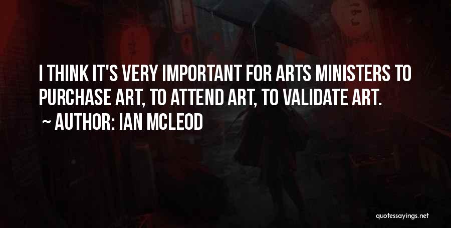 Ian McLeod Quotes: I Think It's Very Important For Arts Ministers To Purchase Art, To Attend Art, To Validate Art.