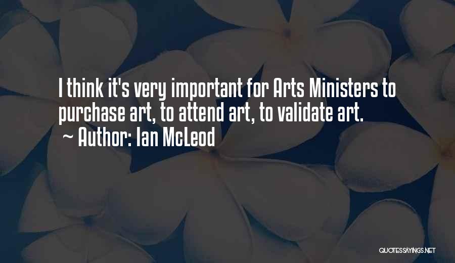 Ian McLeod Quotes: I Think It's Very Important For Arts Ministers To Purchase Art, To Attend Art, To Validate Art.