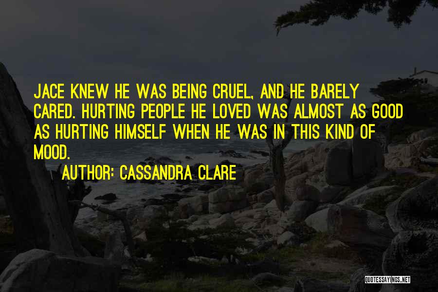 Cassandra Clare Quotes: Jace Knew He Was Being Cruel, And He Barely Cared. Hurting People He Loved Was Almost As Good As Hurting