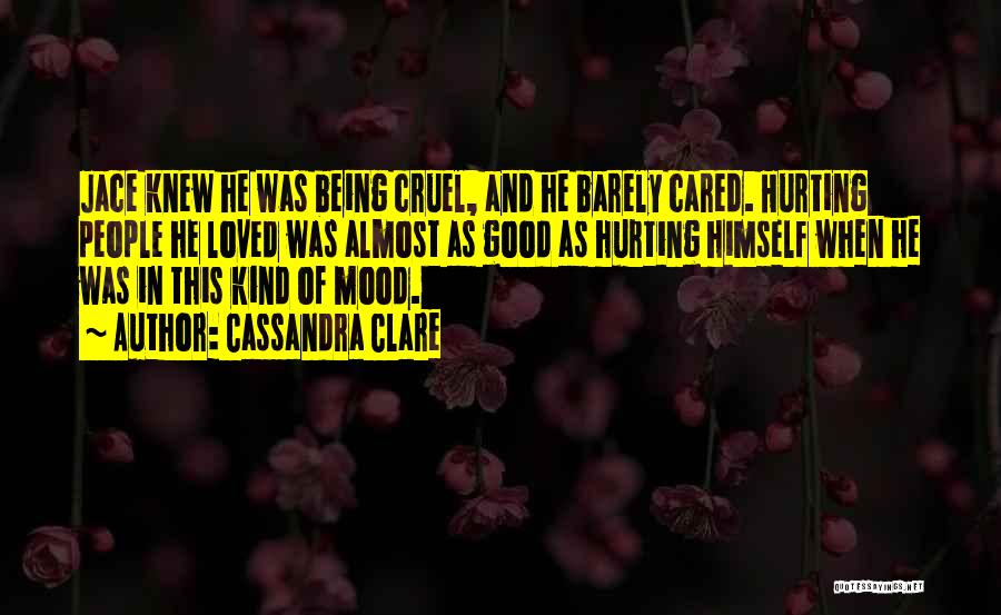 Cassandra Clare Quotes: Jace Knew He Was Being Cruel, And He Barely Cared. Hurting People He Loved Was Almost As Good As Hurting