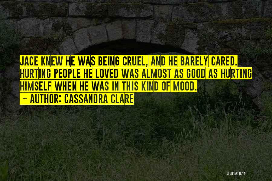 Cassandra Clare Quotes: Jace Knew He Was Being Cruel, And He Barely Cared. Hurting People He Loved Was Almost As Good As Hurting