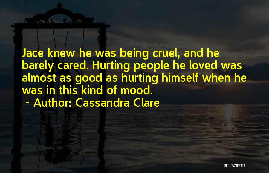 Cassandra Clare Quotes: Jace Knew He Was Being Cruel, And He Barely Cared. Hurting People He Loved Was Almost As Good As Hurting