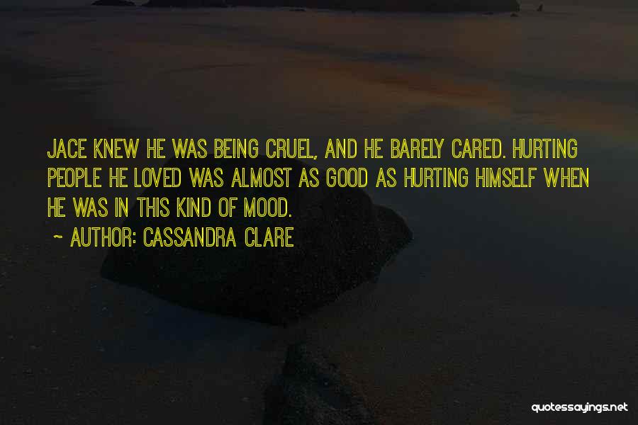 Cassandra Clare Quotes: Jace Knew He Was Being Cruel, And He Barely Cared. Hurting People He Loved Was Almost As Good As Hurting