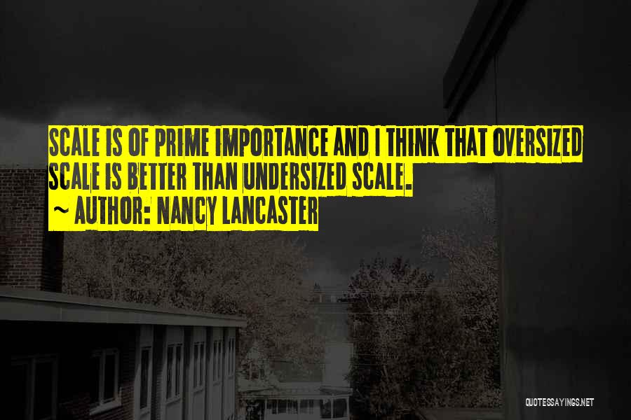 Nancy Lancaster Quotes: Scale Is Of Prime Importance And I Think That Oversized Scale Is Better Than Undersized Scale.