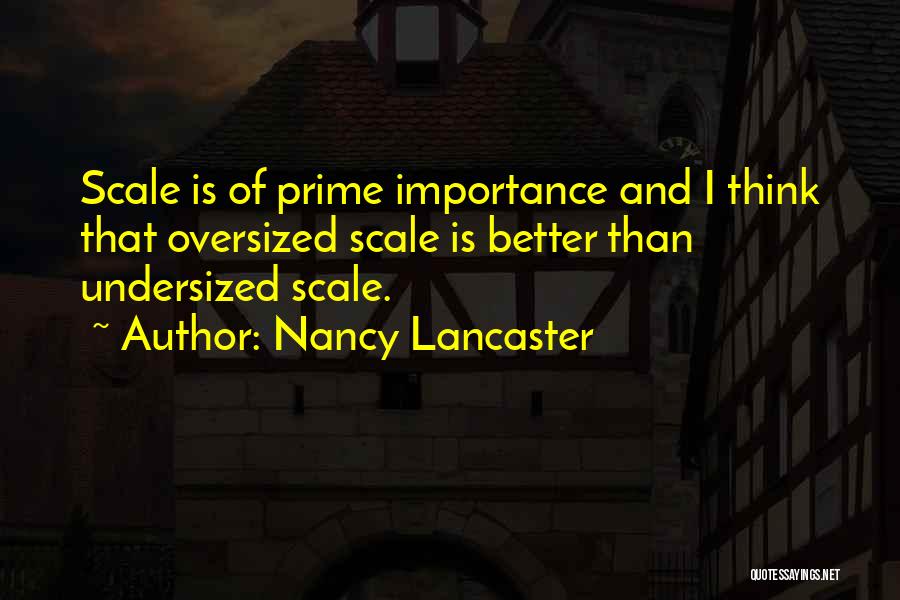 Nancy Lancaster Quotes: Scale Is Of Prime Importance And I Think That Oversized Scale Is Better Than Undersized Scale.