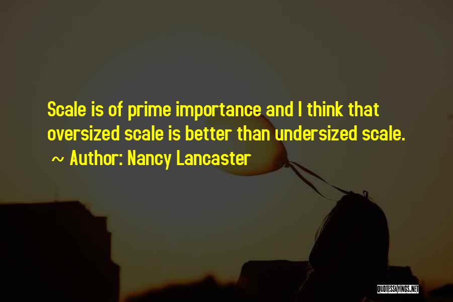 Nancy Lancaster Quotes: Scale Is Of Prime Importance And I Think That Oversized Scale Is Better Than Undersized Scale.