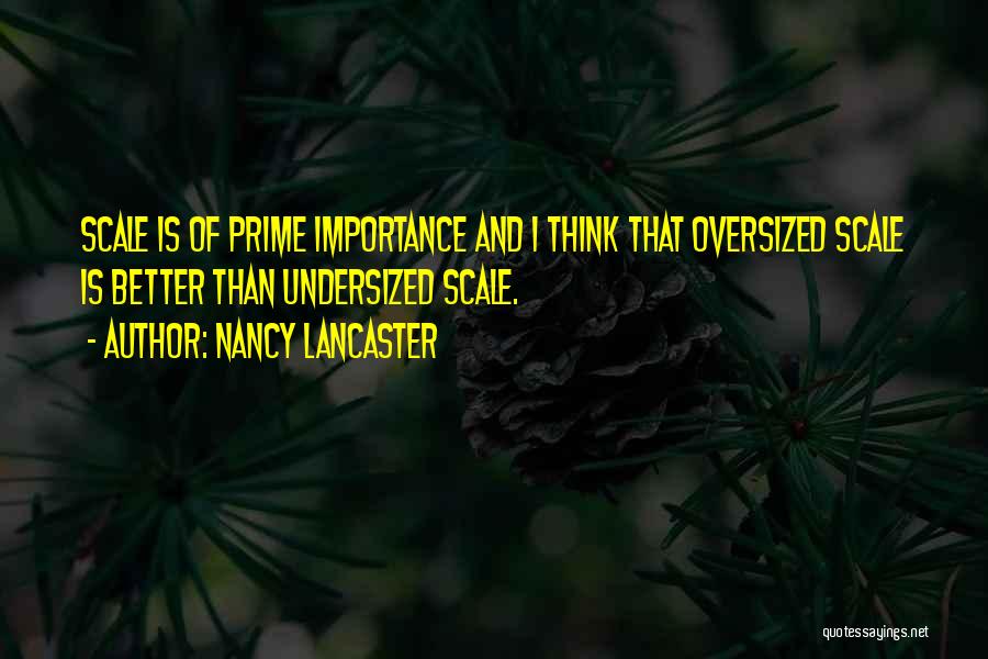 Nancy Lancaster Quotes: Scale Is Of Prime Importance And I Think That Oversized Scale Is Better Than Undersized Scale.