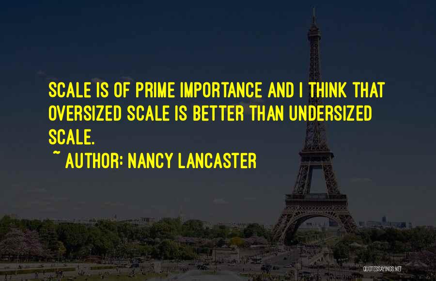 Nancy Lancaster Quotes: Scale Is Of Prime Importance And I Think That Oversized Scale Is Better Than Undersized Scale.