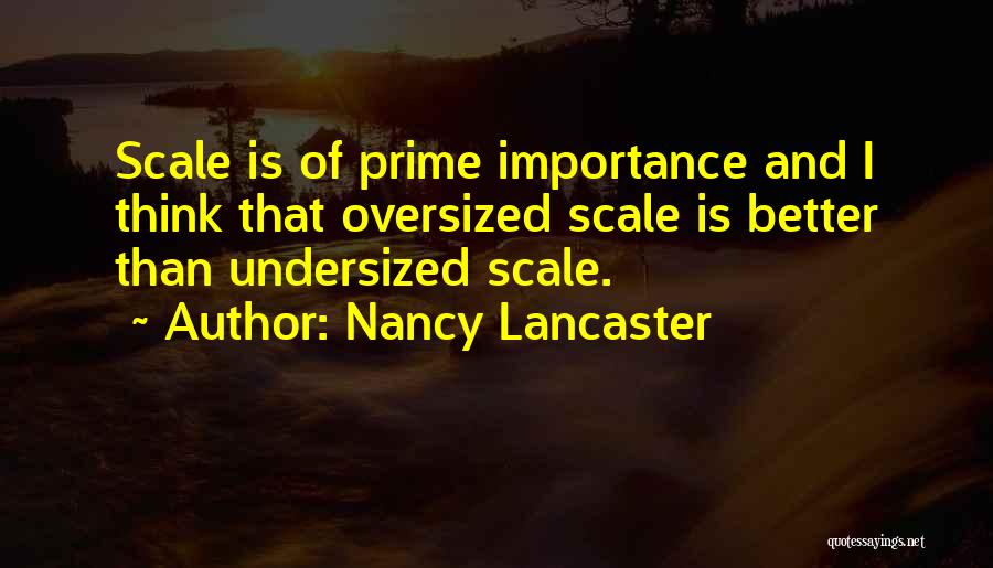 Nancy Lancaster Quotes: Scale Is Of Prime Importance And I Think That Oversized Scale Is Better Than Undersized Scale.