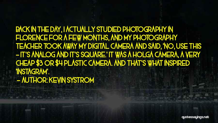 Kevin Systrom Quotes: Back In The Day, I Actually Studied Photography In Florence For A Few Months, And My Photography Teacher Took Away