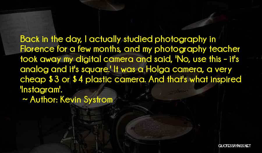 Kevin Systrom Quotes: Back In The Day, I Actually Studied Photography In Florence For A Few Months, And My Photography Teacher Took Away