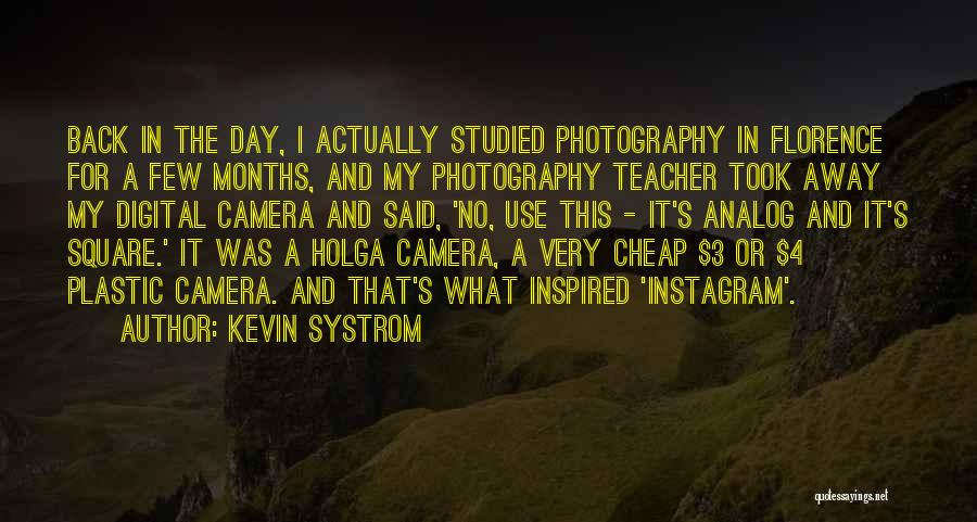 Kevin Systrom Quotes: Back In The Day, I Actually Studied Photography In Florence For A Few Months, And My Photography Teacher Took Away