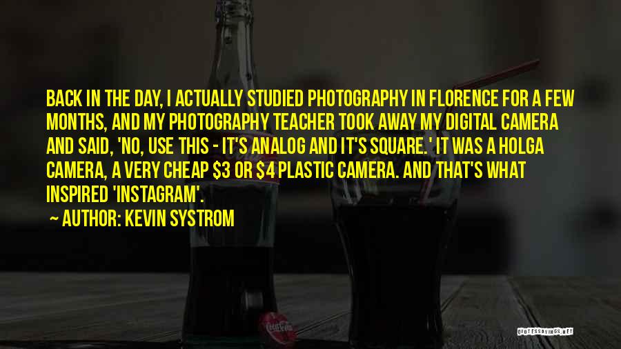 Kevin Systrom Quotes: Back In The Day, I Actually Studied Photography In Florence For A Few Months, And My Photography Teacher Took Away