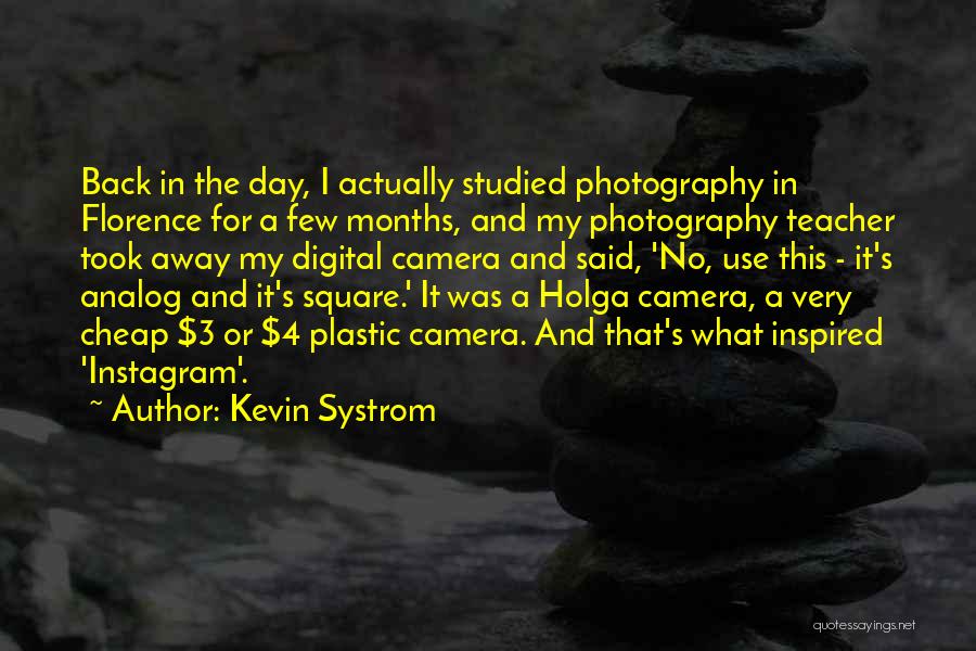 Kevin Systrom Quotes: Back In The Day, I Actually Studied Photography In Florence For A Few Months, And My Photography Teacher Took Away