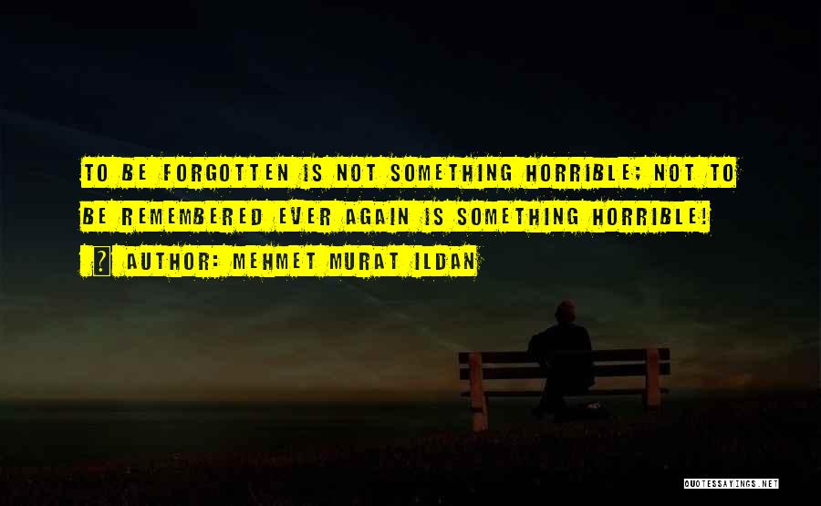 Mehmet Murat Ildan Quotes: To Be Forgotten Is Not Something Horrible; Not To Be Remembered Ever Again Is Something Horrible!