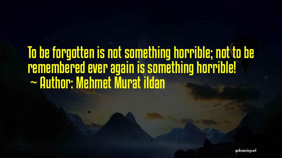 Mehmet Murat Ildan Quotes: To Be Forgotten Is Not Something Horrible; Not To Be Remembered Ever Again Is Something Horrible!