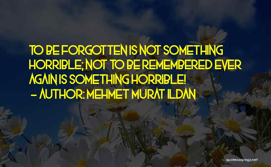 Mehmet Murat Ildan Quotes: To Be Forgotten Is Not Something Horrible; Not To Be Remembered Ever Again Is Something Horrible!