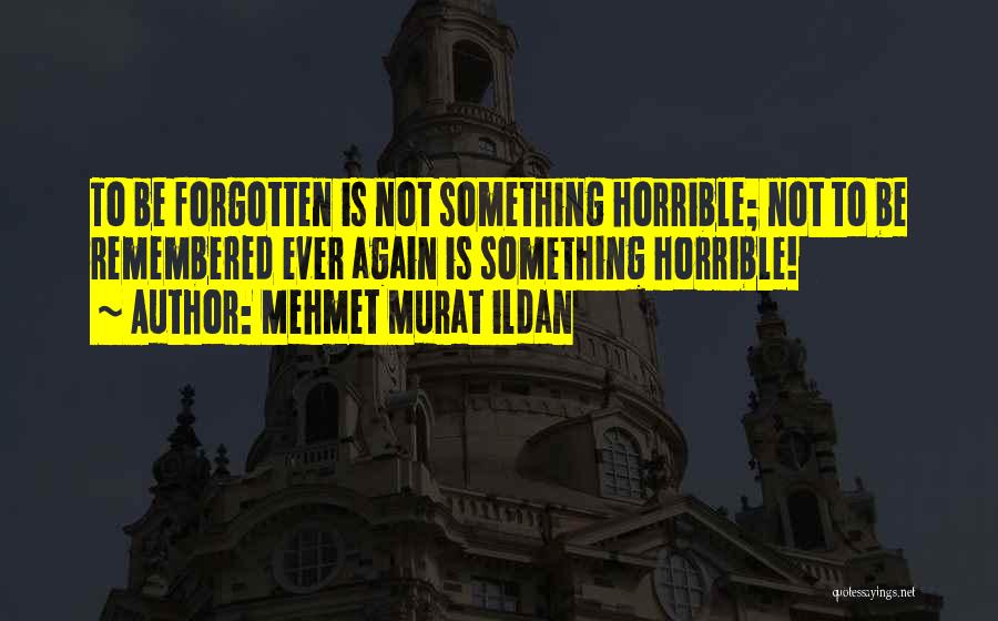 Mehmet Murat Ildan Quotes: To Be Forgotten Is Not Something Horrible; Not To Be Remembered Ever Again Is Something Horrible!