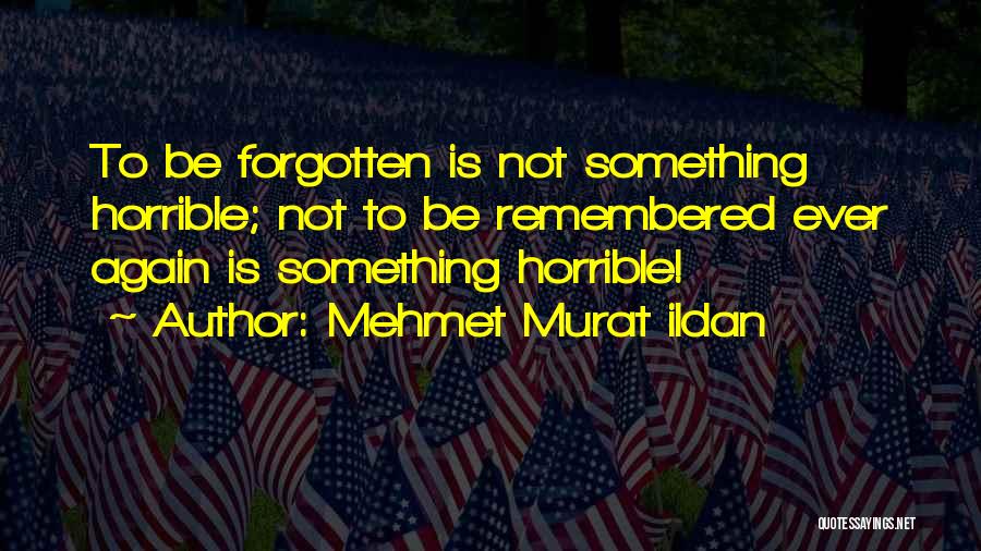 Mehmet Murat Ildan Quotes: To Be Forgotten Is Not Something Horrible; Not To Be Remembered Ever Again Is Something Horrible!