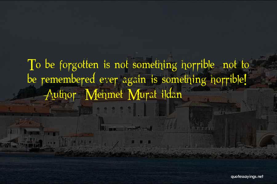 Mehmet Murat Ildan Quotes: To Be Forgotten Is Not Something Horrible; Not To Be Remembered Ever Again Is Something Horrible!