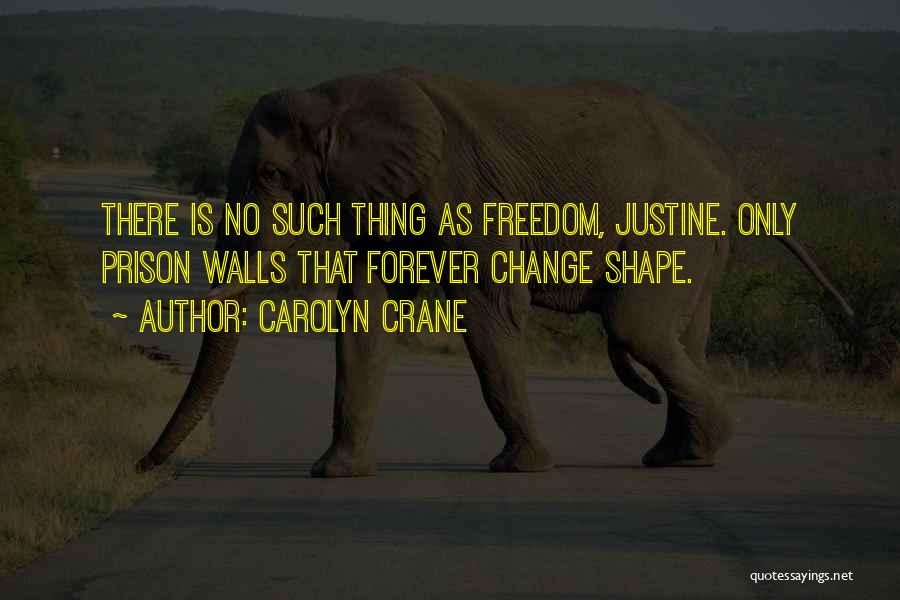 Carolyn Crane Quotes: There Is No Such Thing As Freedom, Justine. Only Prison Walls That Forever Change Shape.