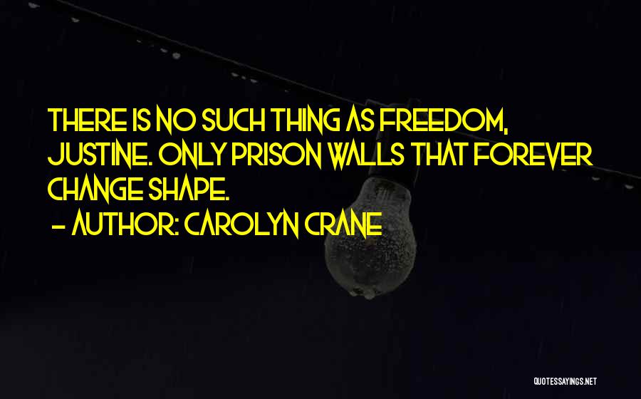 Carolyn Crane Quotes: There Is No Such Thing As Freedom, Justine. Only Prison Walls That Forever Change Shape.