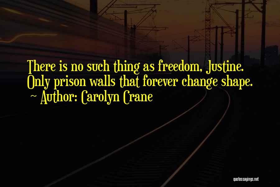 Carolyn Crane Quotes: There Is No Such Thing As Freedom, Justine. Only Prison Walls That Forever Change Shape.