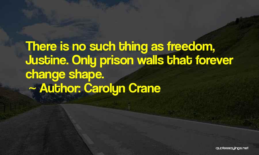 Carolyn Crane Quotes: There Is No Such Thing As Freedom, Justine. Only Prison Walls That Forever Change Shape.