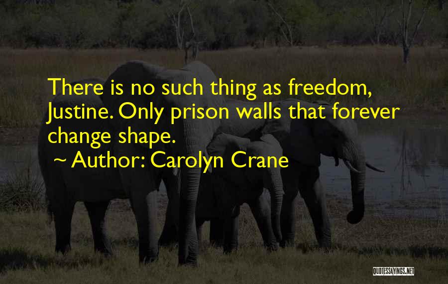 Carolyn Crane Quotes: There Is No Such Thing As Freedom, Justine. Only Prison Walls That Forever Change Shape.