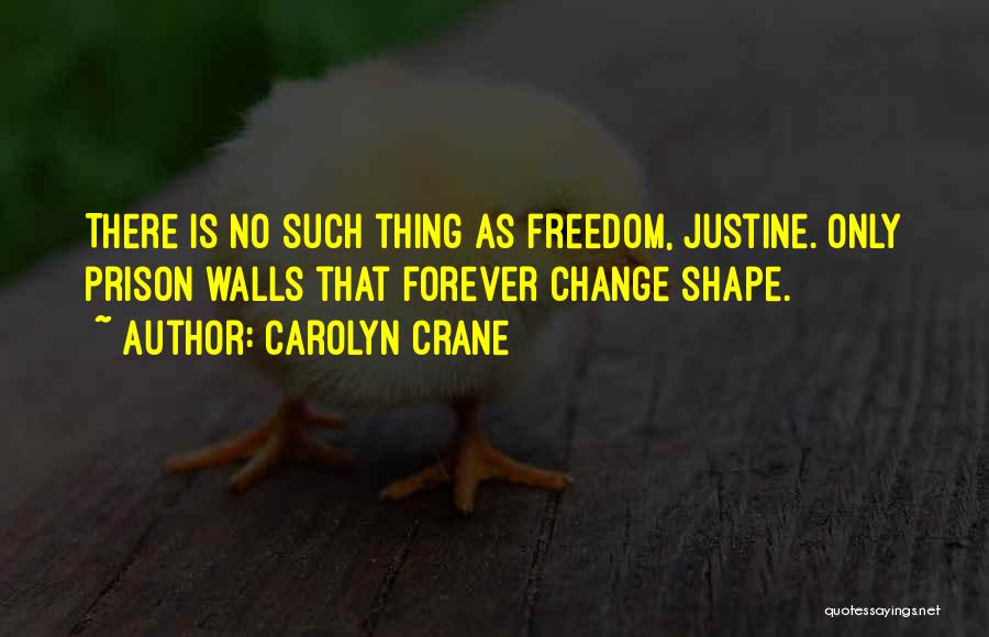 Carolyn Crane Quotes: There Is No Such Thing As Freedom, Justine. Only Prison Walls That Forever Change Shape.