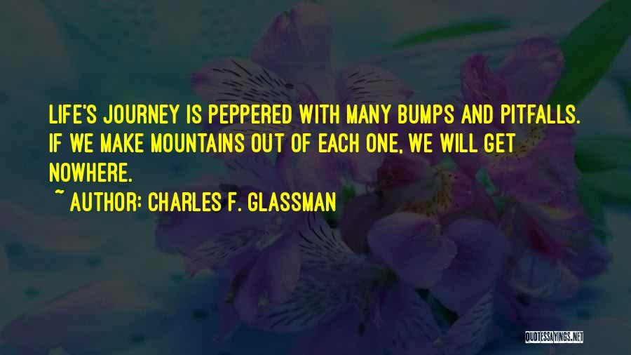 Charles F. Glassman Quotes: Life's Journey Is Peppered With Many Bumps And Pitfalls. If We Make Mountains Out Of Each One, We Will Get