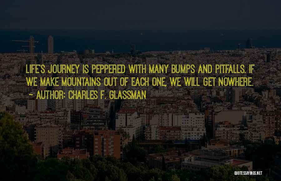 Charles F. Glassman Quotes: Life's Journey Is Peppered With Many Bumps And Pitfalls. If We Make Mountains Out Of Each One, We Will Get