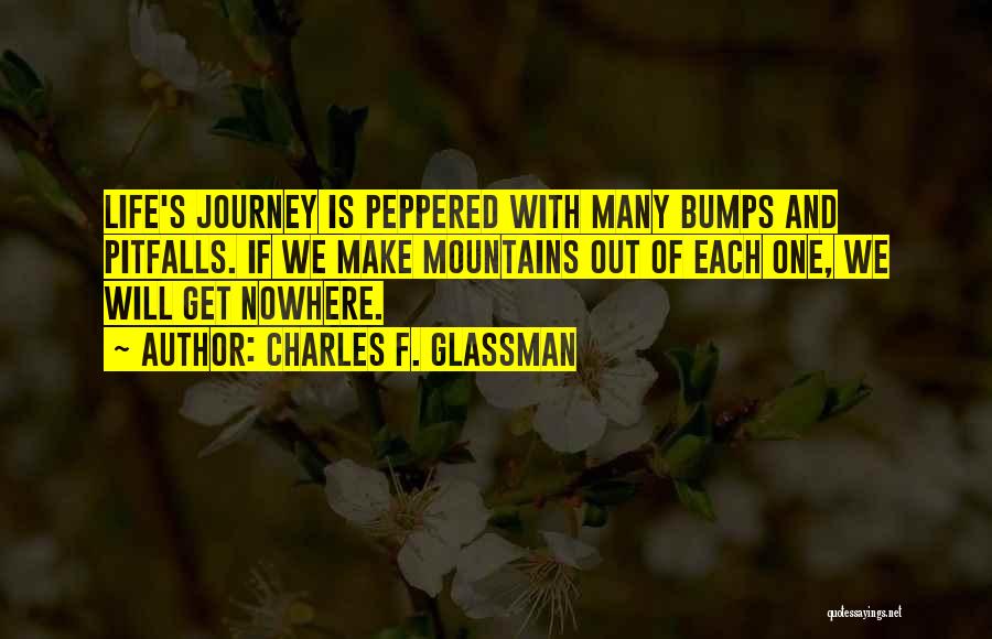 Charles F. Glassman Quotes: Life's Journey Is Peppered With Many Bumps And Pitfalls. If We Make Mountains Out Of Each One, We Will Get