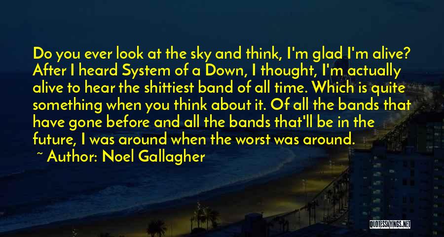 Noel Gallagher Quotes: Do You Ever Look At The Sky And Think, I'm Glad I'm Alive? After I Heard System Of A Down,