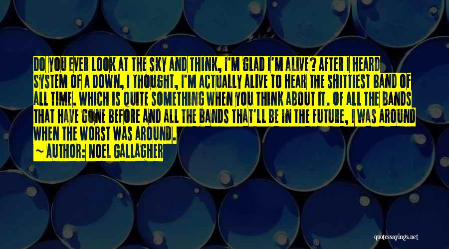 Noel Gallagher Quotes: Do You Ever Look At The Sky And Think, I'm Glad I'm Alive? After I Heard System Of A Down,